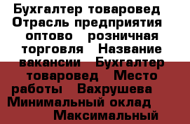 Бухгалтер-товаровед › Отрасль предприятия ­ оптово - розничная торговля › Название вакансии ­ Бухгалтер-товаровед › Место работы ­ Вахрушева 2 › Минимальный оклад ­ 20 000 › Максимальный оклад ­ 25 000 - Приморский край, Артем г. Работа » Вакансии   